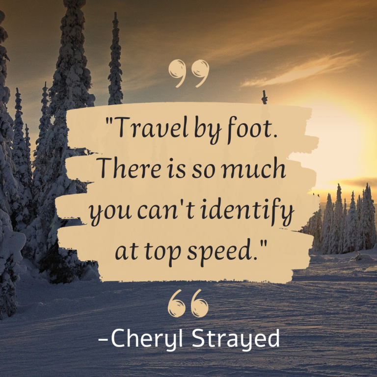 “Travel by foot. There is so much you can’t identify at top speed.” – Cheryl Strayed